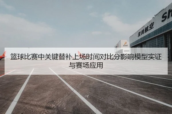 篮球比赛中关键替补上场时间对比分影响模型实证与赛场应用